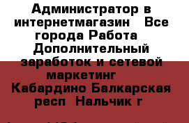 Администратор в интернетмагазин - Все города Работа » Дополнительный заработок и сетевой маркетинг   . Кабардино-Балкарская респ.,Нальчик г.